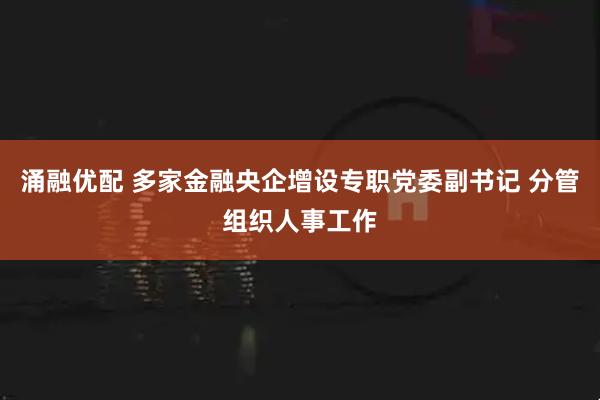 涌融优配 多家金融央企增设专职党委副书记 分管组织人事工作