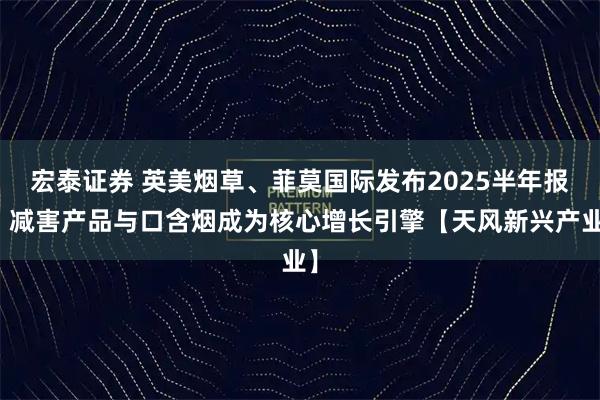 宏泰证券 英美烟草、菲莫国际发布2025半年报：减害产品与口含烟成为核心增长引擎【天风新兴产业】