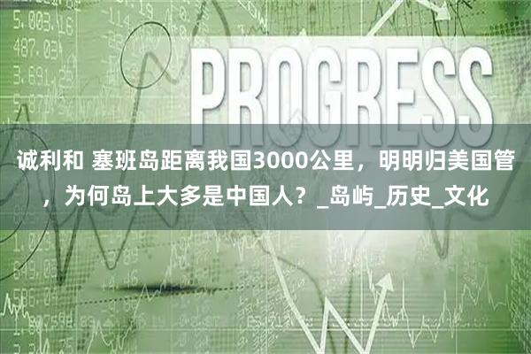 诚利和 塞班岛距离我国3000公里，明明归美国管，为何岛上大多是中国人？_岛屿_历史_文化