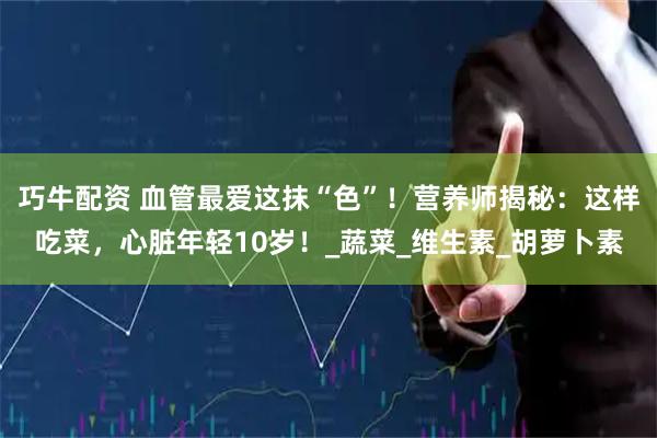 巧牛配资 血管最爱这抹“色”！营养师揭秘：这样吃菜，心脏年轻10岁！_蔬菜_维生素_胡萝卜素