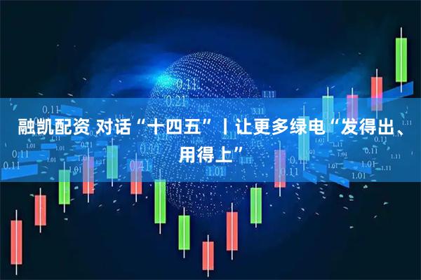 融凯配资 对话“十四五”丨让更多绿电“发得出、用得上”