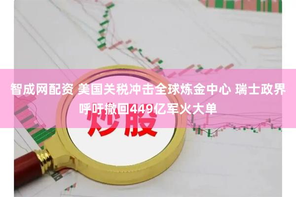 智成网配资 美国关税冲击全球炼金中心 瑞士政界呼吁撤回449亿军火大单