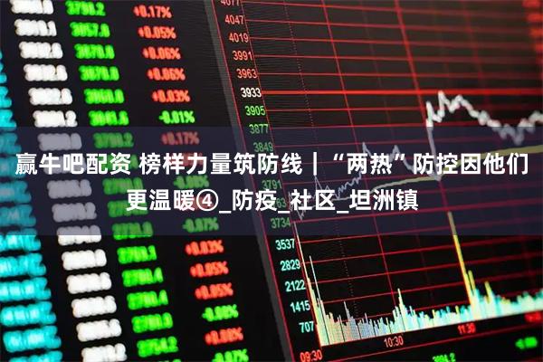 赢牛吧配资 榜样力量筑防线｜“两热”防控因他们更温暖④_防疫_社区_坦洲镇