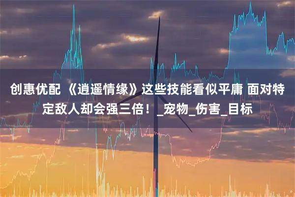 创惠优配 《逍遥情缘》这些技能看似平庸 面对特定敌人却会强三倍！_宠物_伤害_目标