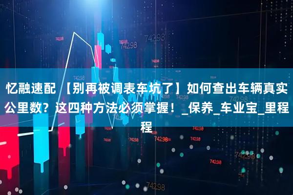 忆融速配 【别再被调表车坑了】如何查出车辆真实公里数？这四种方法必须掌握！_保养_车业宝_里程