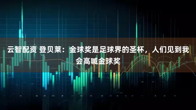 云智配资 登贝莱：金球奖是足球界的圣杯，人们见到我会高喊金球奖