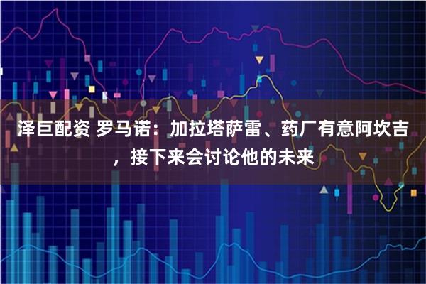 泽巨配资 罗马诺：加拉塔萨雷、药厂有意阿坎吉，接下来会讨论他的未来