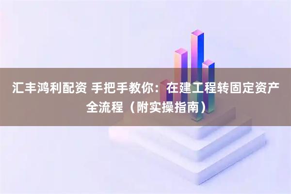 汇丰鸿利配资 手把手教你：在建工程转固定资产全流程（附实操指南）