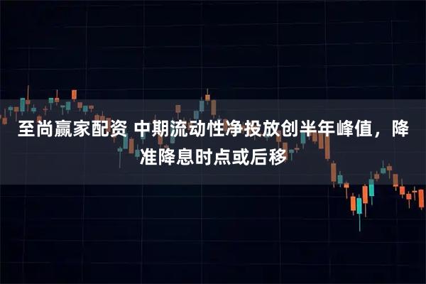 至尚赢家配资 中期流动性净投放创半年峰值，降准降息时点或后移