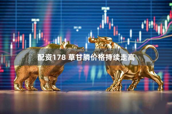 配资178 草甘膦价格持续走高