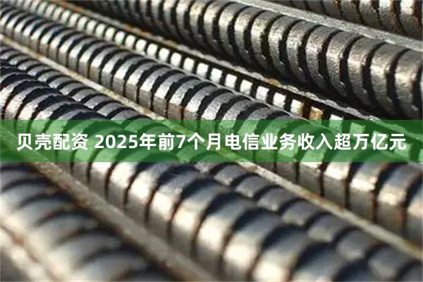 贝壳配资 2025年前7个月电信业务收入超万亿元