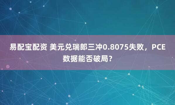 易配宝配资 美元兑瑞郎三冲0.8075失败，PCE数据能否破局？