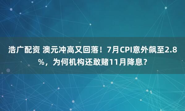 浩广配资 澳元冲高又回落！7月CPI意外飙至2.8%，为何机构还敢赌11月降息？