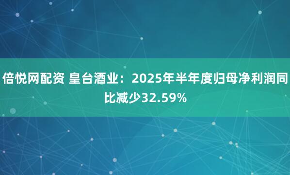倍悦网配资 皇台酒业：2025年半年度归母净利润同比减少32.59%