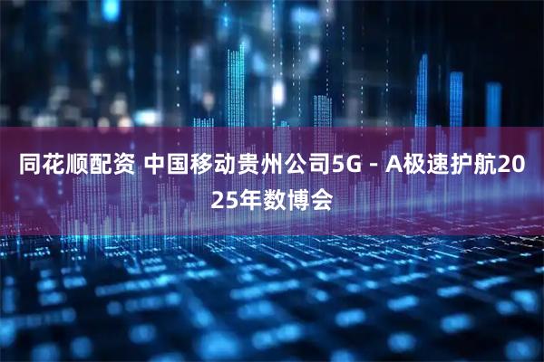 同花顺配资 中国移动贵州公司5G－A极速护航2025年数博会