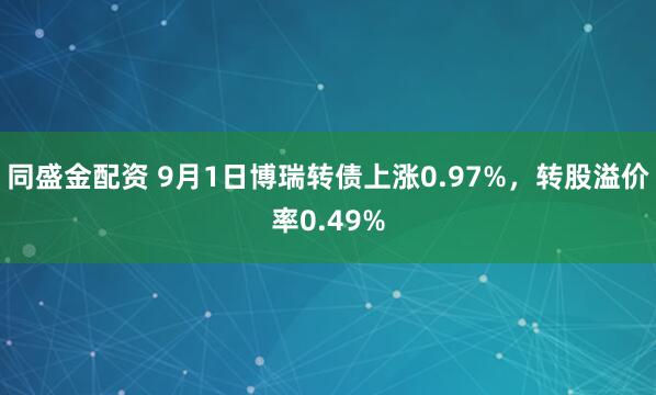 同盛金配资 9月1日博瑞转债上涨0.97%，转股溢价率0.49%
