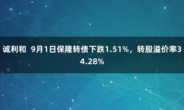 诚利和  9月1日保隆转债下跌1.51%，转股溢价率34.28%