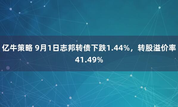 亿牛策略 9月1日志邦转债下跌1.44%，转股溢价率41.49%