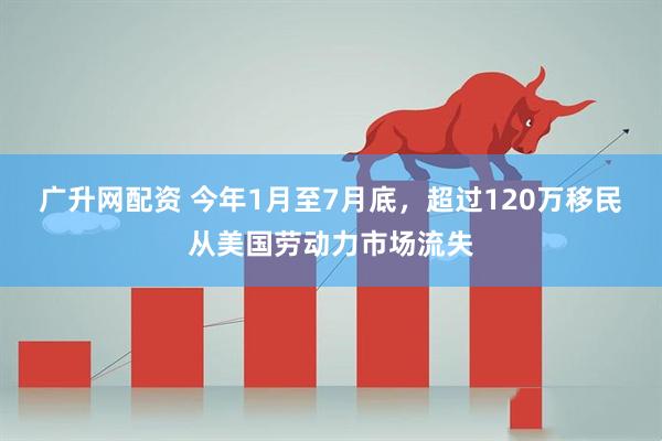 广升网配资 今年1月至7月底，超过120万移民从美国劳动力市场流失