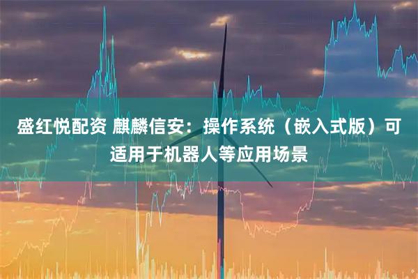 盛红悦配资 麒麟信安：操作系统（嵌入式版）可适用于机器人等应用场景