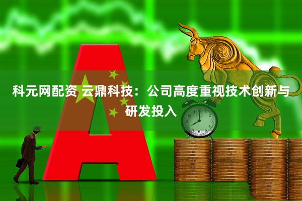 科元网配资 云鼎科技：公司高度重视技术创新与研发投入