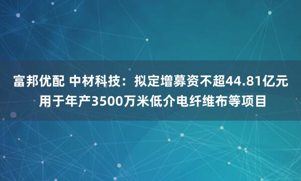 富邦优配 中材科技：拟定增募资不超44.81亿元 用于年产3500万米低介电纤维布等项目