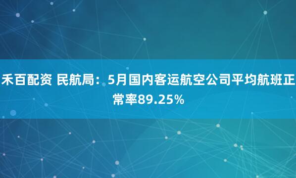 禾百配资 民航局：5月国内客运航空公司平均航班正常率89.25%