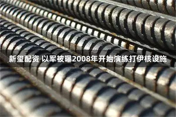 新玺配资 以军被曝2008年开始演练打伊核设施