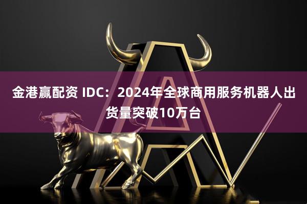 金港赢配资 IDC：2024年全球商用服务机器人出货量突破10万台