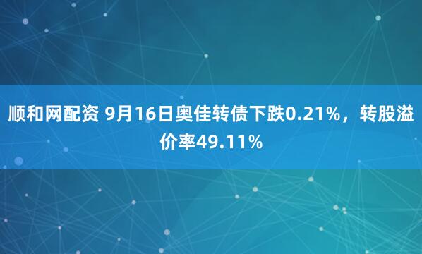 顺和网配资 9月16日奥佳转债下跌0.21%，转股溢价率49.11%