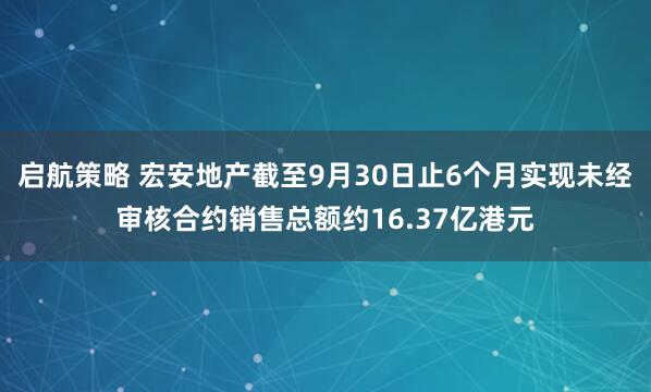 启航策略 宏安地产截至9月30日止6个月实现未经审核合约销售总额约16.37亿港元