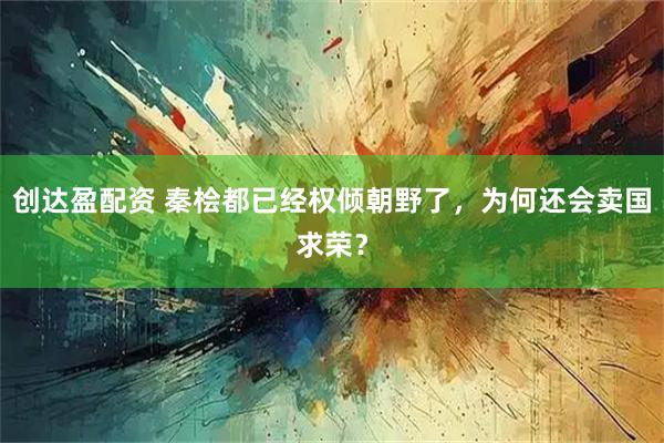 创达盈配资 秦桧都已经权倾朝野了，为何还会卖国求荣？