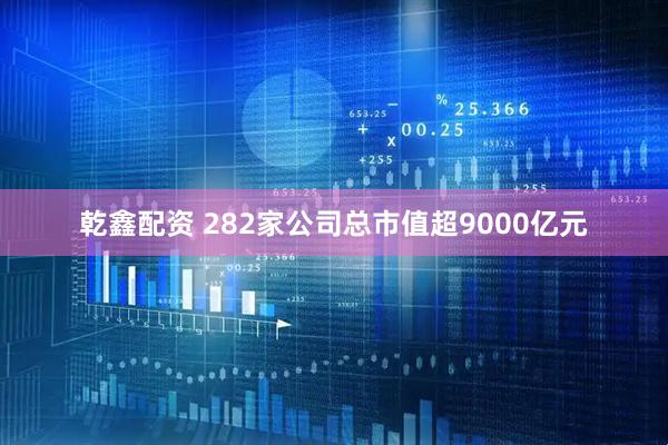 乾鑫配资 282家公司总市值超9000亿元