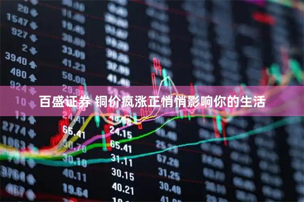 百盛证券 铜价疯涨正悄悄影响你的生活