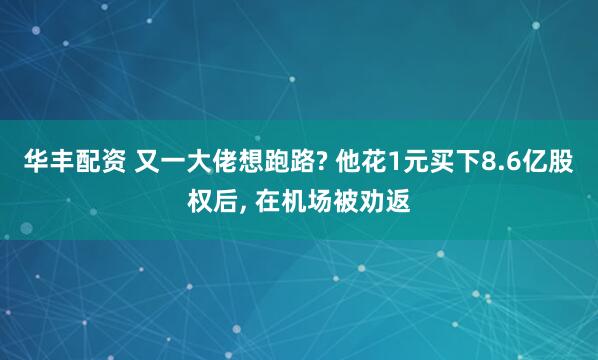华丰配资 又一大佬想跑路? 他花1元买下8.6亿股权后, 在机场被劝返