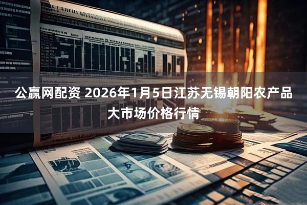 公赢网配资 2026年1月5日江苏无锡朝阳农产品大市场价格行情