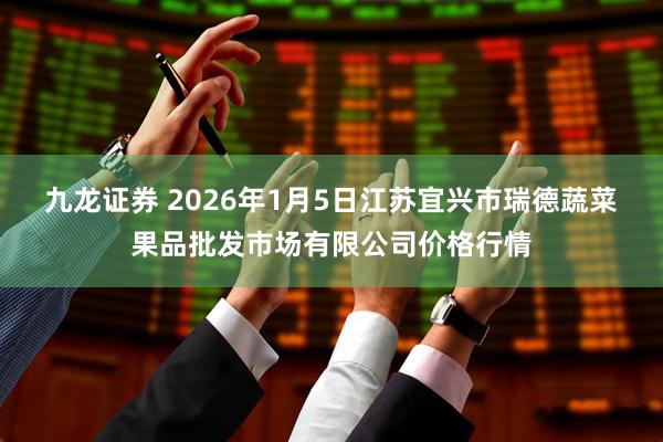 九龙证券 2026年1月5日江苏宜兴市瑞德蔬菜果品批发市场有限公司价格行情