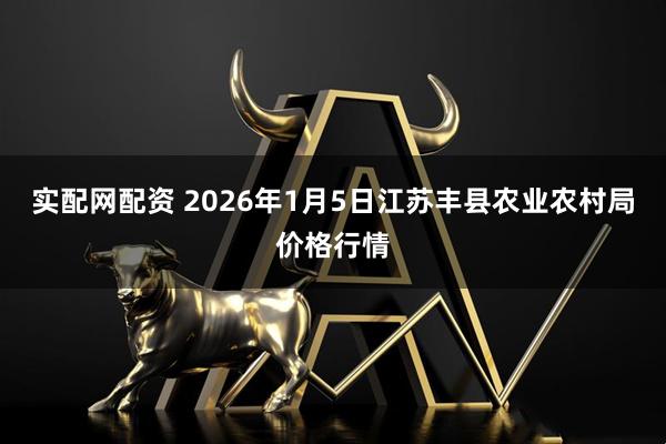 实配网配资 2026年1月5日江苏丰县农业农村局价格行情