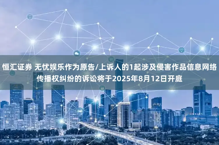 恒汇证券 无忧娱乐作为原告/上诉人的1起涉及侵害作品信息网络传播权纠纷的诉讼将于2025年8月12日开庭