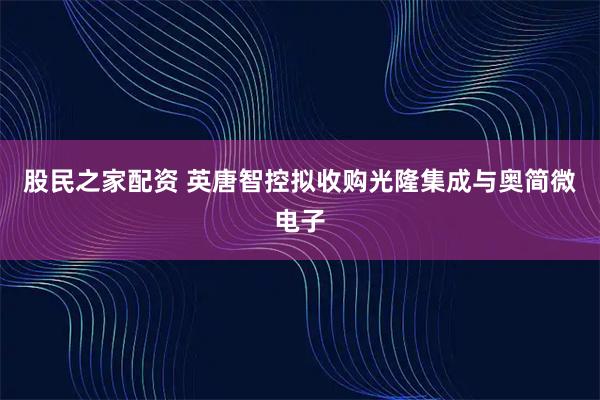 股民之家配资 英唐智控拟收购光隆集成与奥简微电子