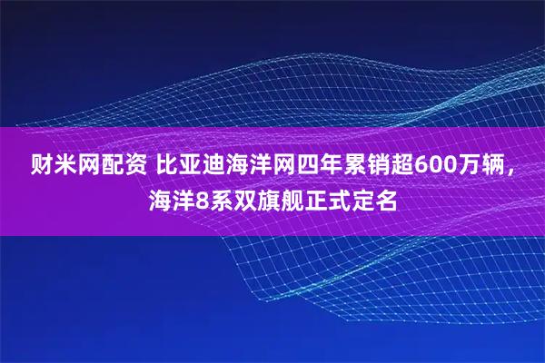 财米网配资 比亚迪海洋网四年累销超600万辆，海洋8系双旗舰正式定名