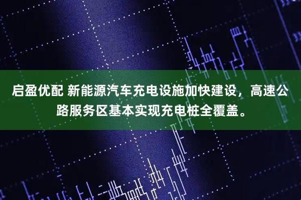 启盈优配 新能源汽车充电设施加快建设，高速公路服务区基本实现充电桩全覆盖。